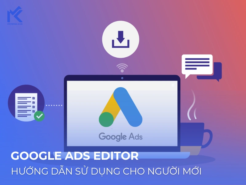 Google Ads Editor: Hướng dẫn sử dụng từ A‑Z cho người mới